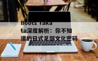 Boots Yakata深度解析：你不知道的日式足部文化密码