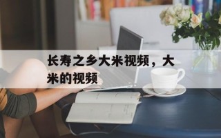 长寿之乡大米视频，大米的视频