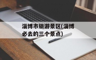 淄博市旅游景区(淄博必去的三个景点)