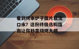 看到烤串炉子图片就流口水？这份终极选购指南让你秒变烧烤大师