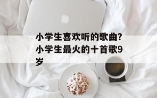 小学生喜欢听的歌曲？小学生最火的十首歌9岁