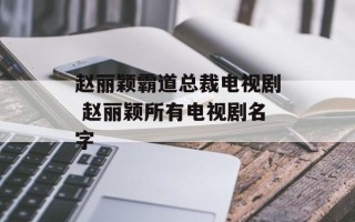 赵丽颖霸道总裁电视剧 赵丽颖所有电视剧名字