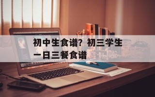 初中生食谱？初三学生一日三餐食谱
