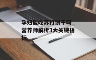 孕妇能吃苏打饼干吗_营养师解析3大关键指标