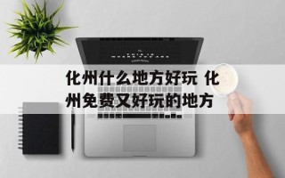 化州什么地方好玩 化州免费又好玩的地方