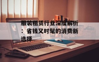 服装租赁行业深度解析：省钱又时髦的消费新选择