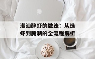 潮汕醉虾的做法：从选虾到腌制的全流程解析