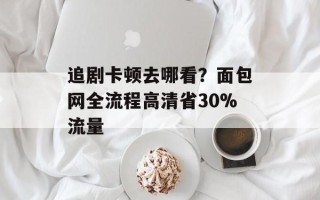 追剧卡顿去哪看？面包网全流程高清省30%流量