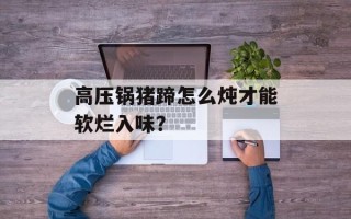 高压锅猪蹄怎么炖才能软烂入味？