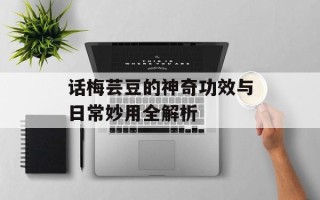话梅芸豆的神奇功效与日常妙用全解析