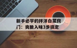 新手必学的拌洋白菜窍门：爽脆入味3步搞定