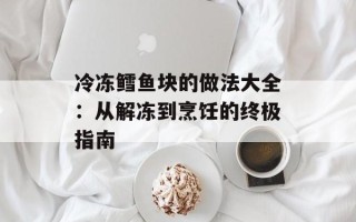 冷冻鳕鱼块的做法大全：从解冻到烹饪的终极指南