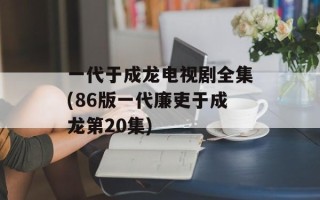 一代于成龙电视剧全集(86版一代廉吏于成龙第20集)