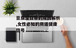 豆腐渣白带的成因解析,女性必知的阴道健康信号
