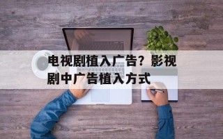 电视剧植入广告？影视剧中广告植入方式