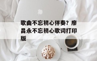 歌曲不忘初心伴奏？廖昌永不忘初心歌词打印版