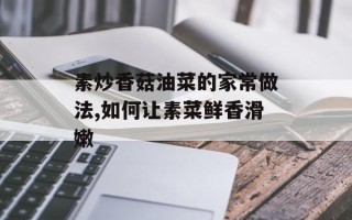 素炒香菇油菜的家常做法,如何让素菜鲜香滑嫩
