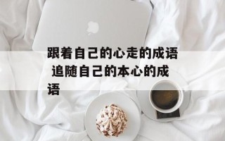 跟着自己的心走的成语 追随自己的本心的成语
