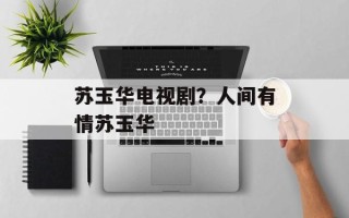 苏玉华电视剧？人间有情苏玉华