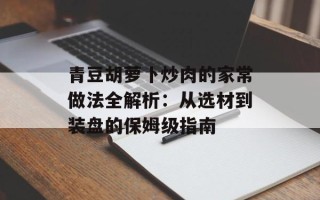 青豆胡萝卜炒肉的家常做法全解析：从选材到装盘的保姆级指南