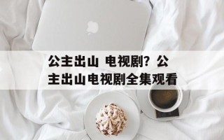 公主出山 电视剧？公主出山电视剧全集观看