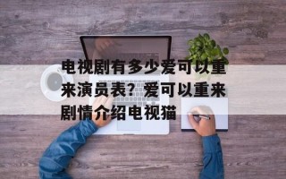 电视剧有多少爱可以重来演员表？爱可以重来剧情介绍电视猫