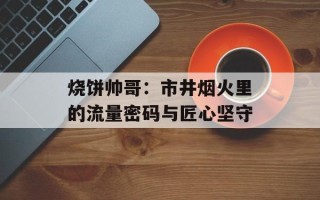 烧饼帅哥：市井烟火里的流量密码与匠心坚守
