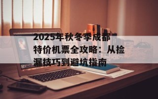 2025年秋冬季成都特价机票全攻略：从捡漏技巧到避坑指南