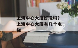 上海中心大厦好玩吗？上海中心大厦有几个电梯