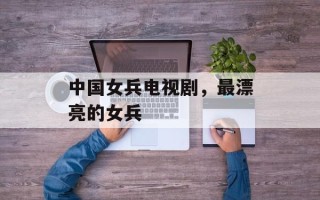 中国女兵电视剧，最漂亮的女兵