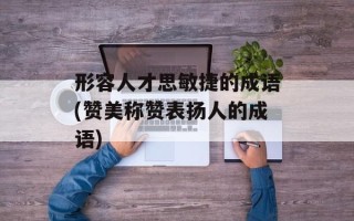 形容人才思敏捷的成语(赞美称赞表扬人的成语)