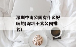 深圳中山公园有什么好玩的(深圳十大公园排名)