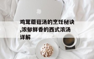 鸡茸蘑菇汤的烹饪秘诀,浓郁鲜香的西式浓汤详解