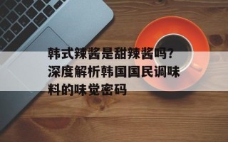 韩式辣酱是甜辣酱吗？深度解析韩国国民调味料的味觉密码