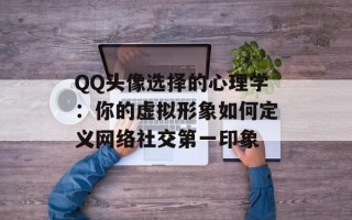 QQ头像选择的心理学：你的虚拟形象如何定义网络社交第一印象