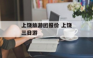 上饶旅游团报价 上饶三日游