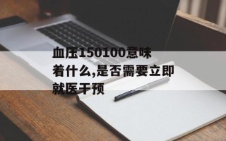 血压150100意味着什么,是否需要立即就医干预