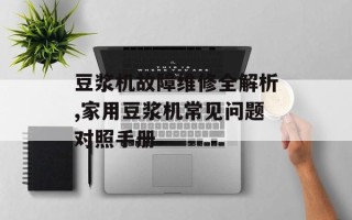 豆浆机故障维修全解析,家用豆浆机常见问题对照手册