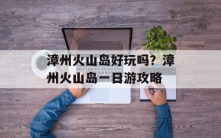 漳州火山岛好玩吗？漳州火山岛一日游攻略
