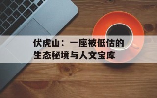 伏虎山：一座被低估的生态秘境与人文宝库
