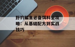 野钓鳊鱼必备饵料全攻略：从基础配方到实战技巧