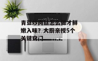 青豆炒肉丝怎么做才鲜嫩入味？大厨亲授5个关键窍门