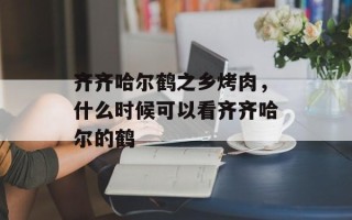 齐齐哈尔鹤之乡烤肉，什么时候可以看齐齐哈尔的鹤