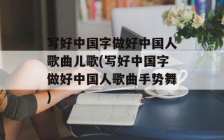 写好中国字做好中国人歌曲儿歌(写好中国字做好中国人歌曲手势舞)