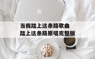 当我踏上这条路歌曲 踏上这条路原唱完整版