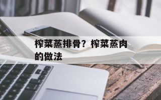 榨菜蒸排骨？榨菜蒸肉的做法