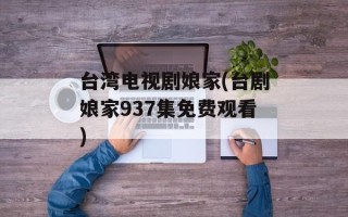 台湾电视剧娘家(台剧娘家937集免费观看)
