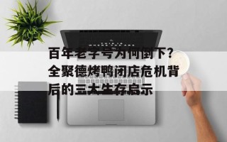 百年老字号为何倒下？全聚德烤鸭闭店危机背后的三大生存启示