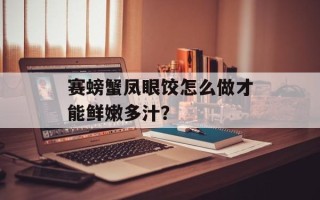 赛螃蟹凤眼饺怎么做才能鲜嫩多汁？
