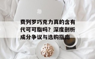 费列罗巧克力真的含有代可可脂吗？深度剖析成分争议与选购指南